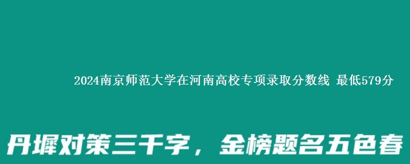 2024南京师范大学在河南高校专项录取分数线 最低579分