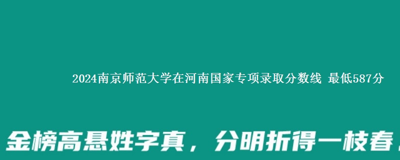 2024南京师范大学在河南国家专项录取分数线 最低587分