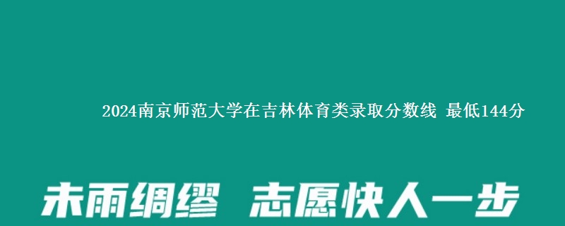 2024南京师范大学在吉林体育类录取分数线 最低144分