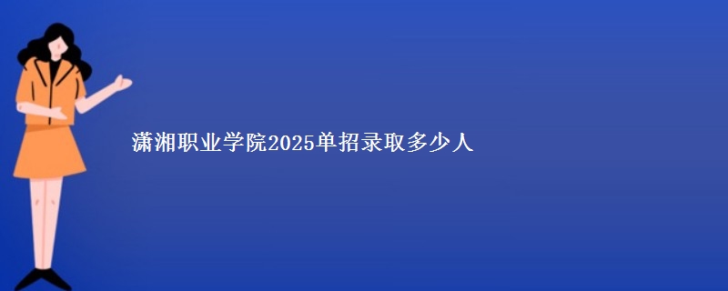 潇湘职业学院2025单招录取多少人