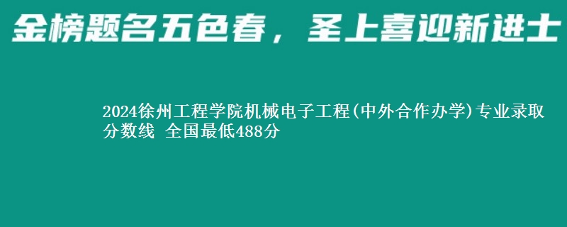 2024徐州工程学院机械电子工程(中外合作办学)专业录取分数线 全国最低488分