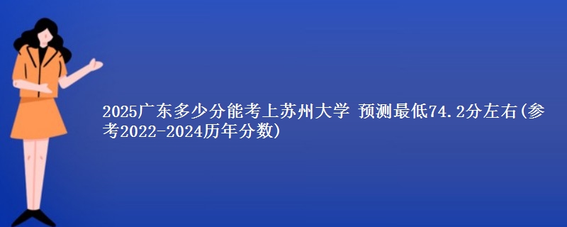 2025广东考生考苏州大学要多少分 预测最低74.2分左右(参考2022-2024历年分数)