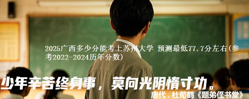 2025广西多少分能考上苏州大学 预测最低77.7分左右(参考2022-2024历年分数)