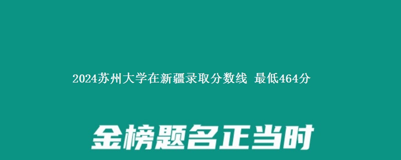 2024苏州大学在新疆录取分数线 最低464分