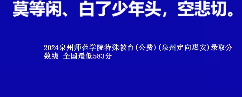 2024泉州师范学院特殊教育(公费)(泉州定向惠安)录取分数线 全国最低583分