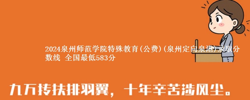 2024泉州师范学院特殊教育(公费)(泉州定向泉港)录取分数线 全国最低583分