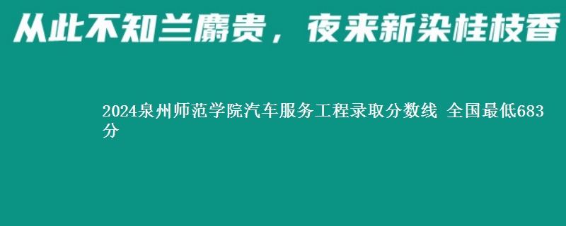 2024泉州师范学院汽车服务工程录取分数线 全国最低683分