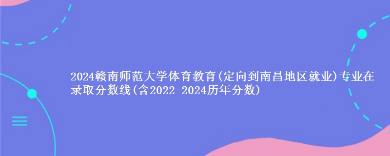 2024赣南师范大学体育教育(定向到南昌地区就业)专业在录取分数线(含2022-2024历年分数)