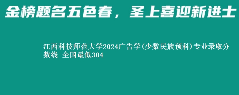 江西科技师范大学2024广告学(少数民族预科)专业录取分数线 全国最低304