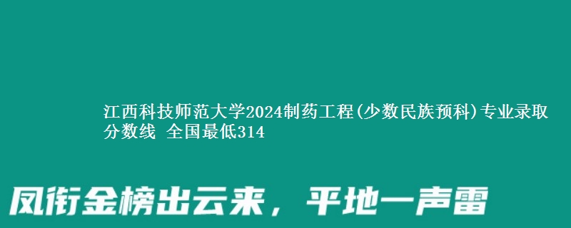 江西科技师范大学2024制药工程(少数民族预科)专业录取分数线 全国最低314