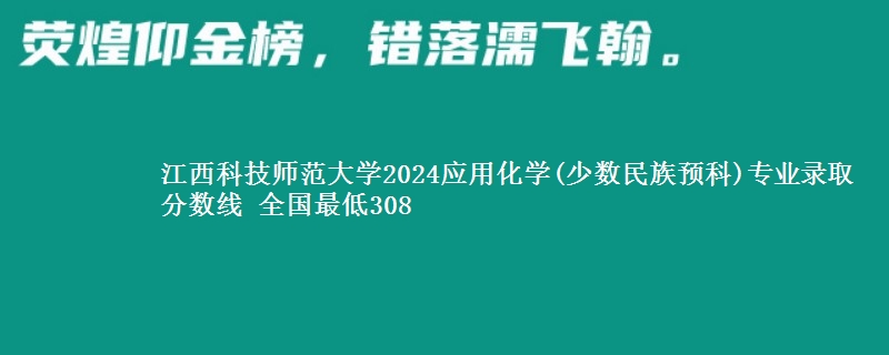 江西科技师范大学2024应用化学(少数民族预科)专业录取分数线 全国最低308