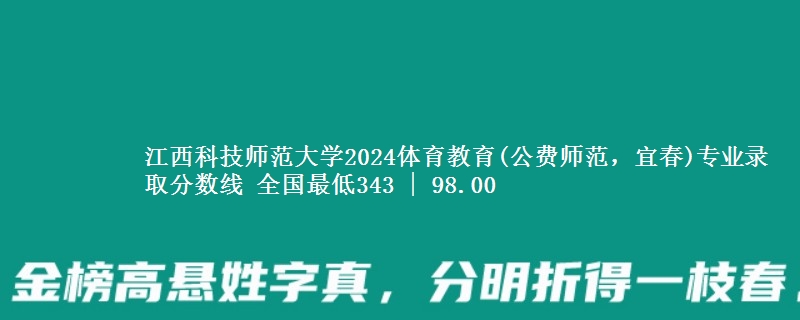 江西科技师范大学2024体育教育(公费师范，宜春)专业录取分数线 全国最低343 | 98.00