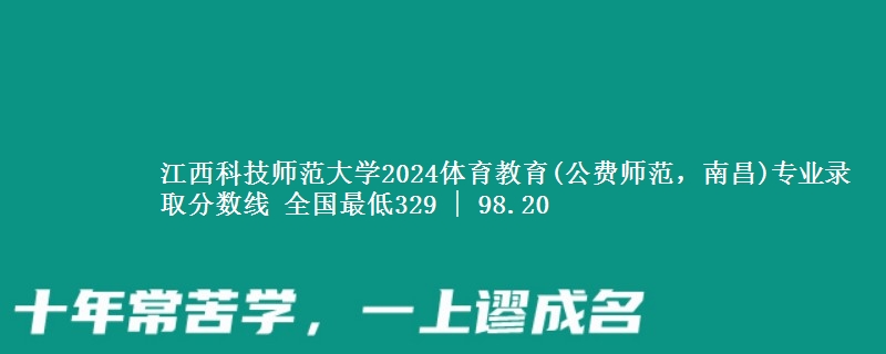 江西科技师范大学2024体育教育(公费师范，南昌)专业录取分数线 全国最低329 | 98.20