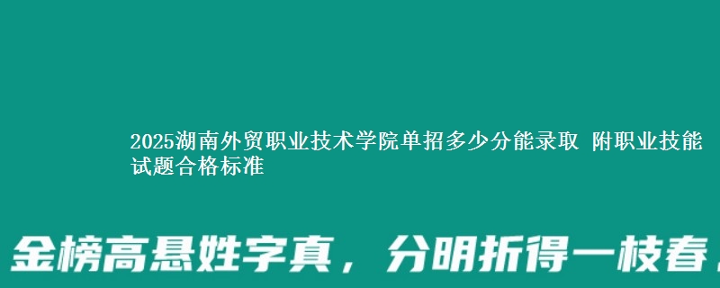 2025湖南外贸职业技术学院单招多少分能录取 附职业技能试题合格标准