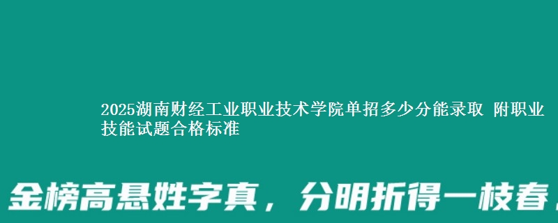 2025湖南财经工业职业技术学院单招多少分能录取 附职业技能试题合格标准