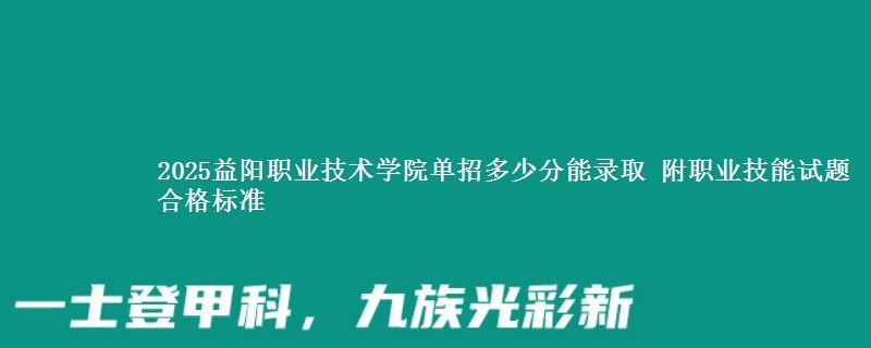 2025益阳职业技术学院单招多少分能录取 附职业技能试题合格标准