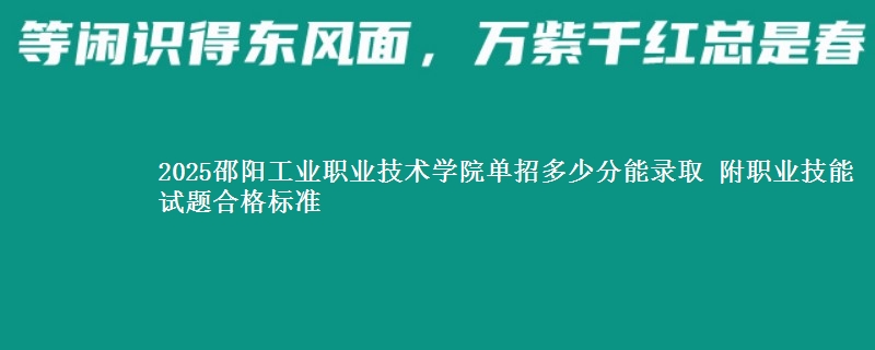 2025邵阳工业职业技术学院单招多少分能录取 附职业技能试题合格标准