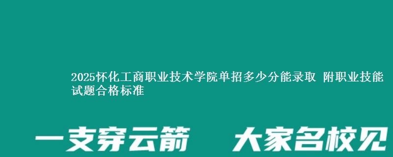 2025怀化工商职业技术学院单招多少分能录取 附职业技能试题合格标准