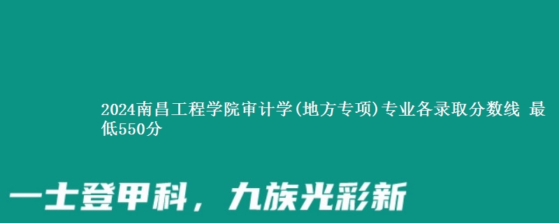 2024南昌工程学院审计学(地方专项)专业各录取分数线 最低550分