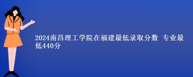 2024南昌理工学院在福建最低录取分数 专业最低440分