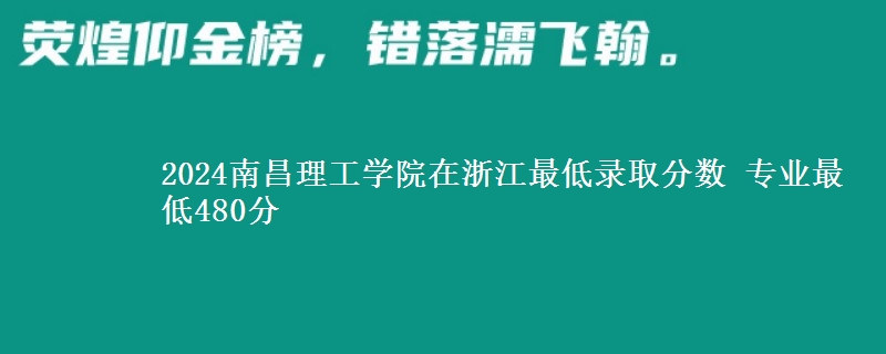 2024南昌理工学院在浙江最低录取分数 专业最低480分