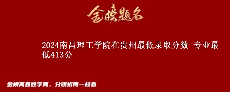 2024南昌理工学院在贵州最低录取分数 专业最低413分