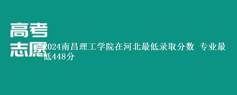 2024南昌理工学院在河北最低录取分数 专业最低448分