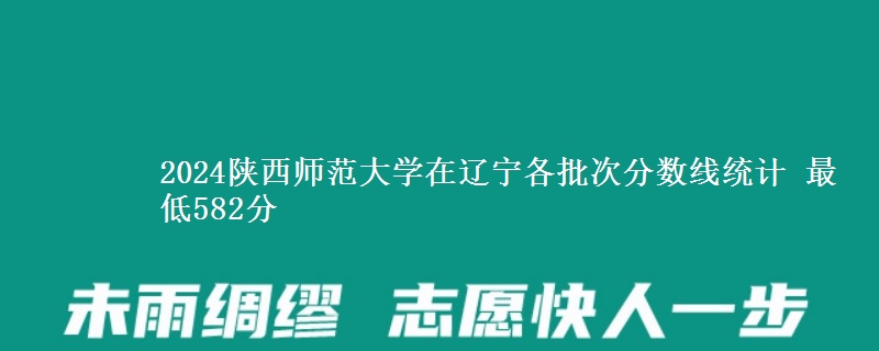 2024陕西师范大学在辽宁各批次分数线统计 最低582分