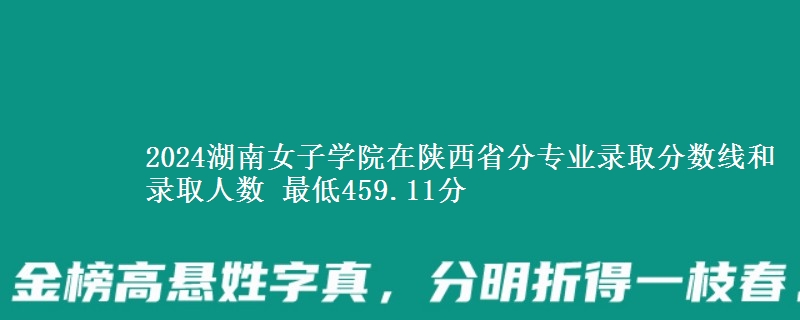 2024湖南女子学院在陕西省分专业录取分数线和录取人数 最低459.11分