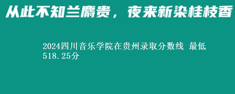 2024四川音乐学院在贵州录取分数线 最低518.25分