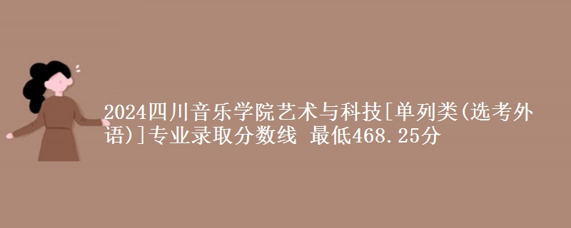 2024四川音乐学院艺术与科技[单列类(选考外语)]专业录取分数线 最低468.25分