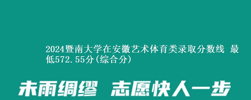 2024暨南大学在安徽艺术体育类录取分数线 最低572.55分(综合分)