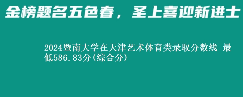 2024暨南大学在天津艺术体育类录取分数线 最低586.83分(综合分)