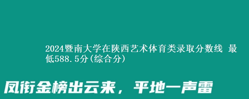 2024暨南大学在陕西艺术体育类录取分数线 最低588.5分(综合分)