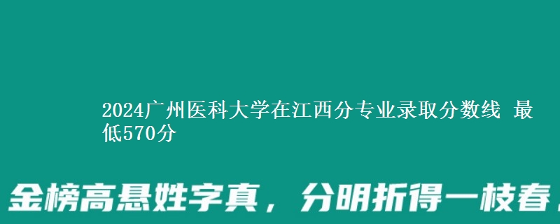 2024广州医科大学在江西分专业录取分数线 最低570分