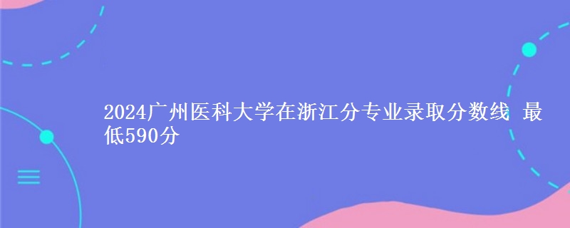 2024广州医科大学在浙江分专业录取分数线 最低590分