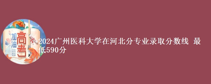 2024广州医科大学在河北分专业录取分数线 最低590分