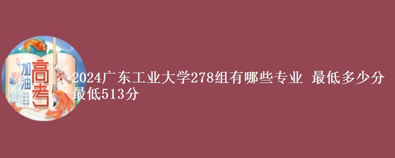 2024广东工业大学278组有哪些专业 最低多少分 最低513分