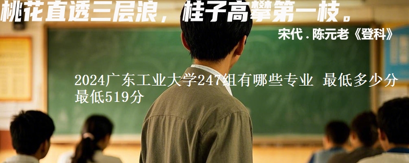 2024广东工业大学247组有哪些专业 最低多少分 最低519分