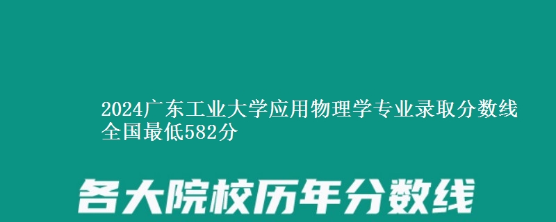 2024广东工业大学应用物理学专业录取分数线 全国最低582分