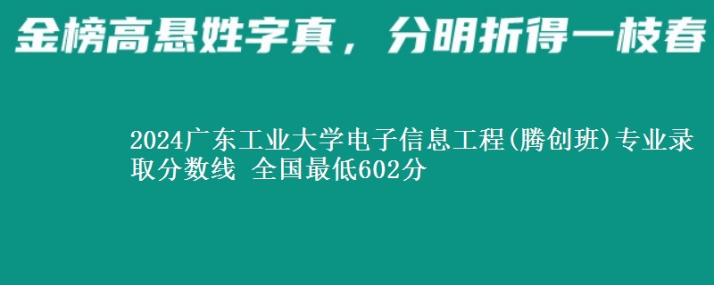 2024广东工业大学电子信息工程(腾创班)专业录取分数线 全国最低602分