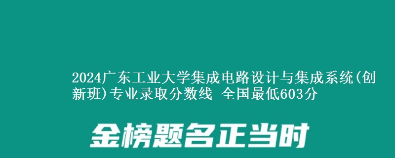 2024广东工业大学集成电路设计与集成系统(创新班)专业录取分数线 全国最低603分