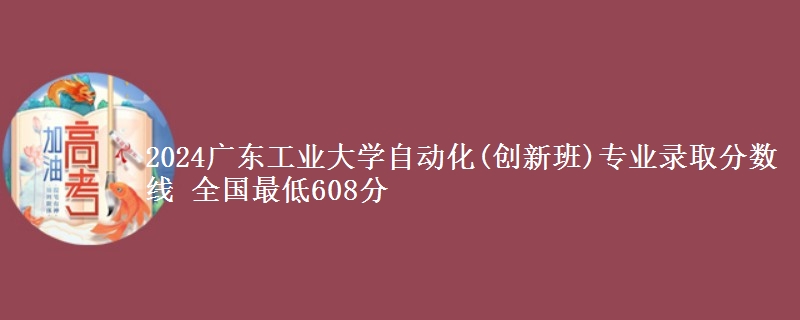 2024广东工业大学自动化(创新班)专业录取分数线 全国最低608分