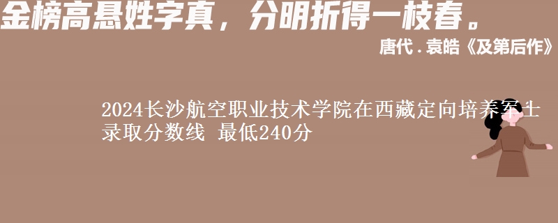 2024长沙航空职业技术学院在西藏定向培养军士录取分数线 最低240分