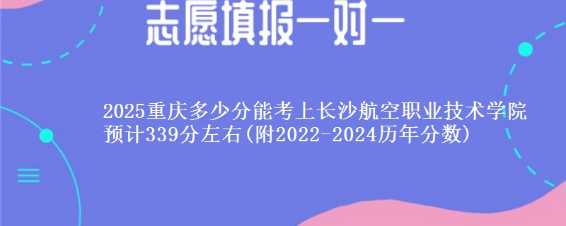 2025重庆多少分能考上长沙航空职业技术学院 预计339分左右(附2022-2024历年分数)