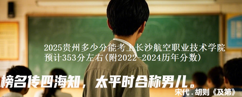 2025贵州多少分能考上长沙航空职业技术学院 预计353分左右(附2022-2024历年分数)