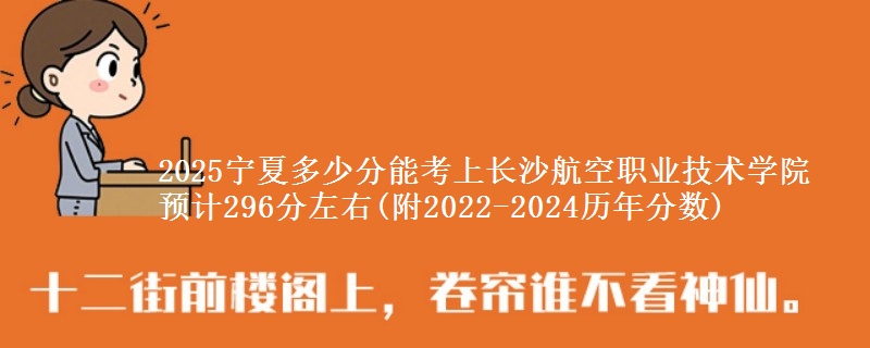 2025宁夏多少分能考上长沙航空职业技术学院 预计296分左右(附2022-2024历年分数)