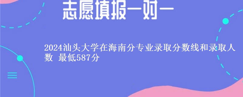 2024汕头大学在海南分专业录取分数线和录取人数 最低587分