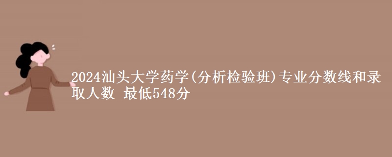 2024汕头大学药学(分析检验班)专业分数线和录取人数 最低548分