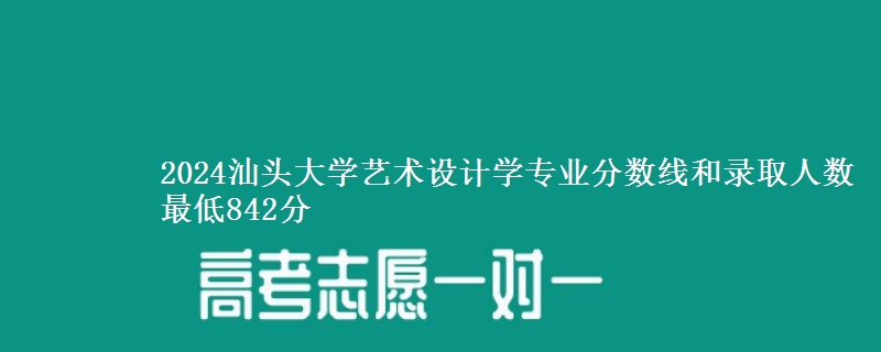 2024汕头大学艺术设计学专业分数线和录取人数 最低842分